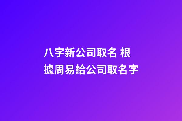 八字新公司取名 根據周易給公司取名字-第1張-公司起名-玄機派